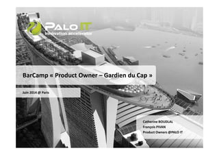 BarCamp « Product Owner – Gardien du Cap » 
Juin 2014 @ Paris 
Catherine BOUDLAL 
François PIVAN 
Product Owners@PALO IT 
 
