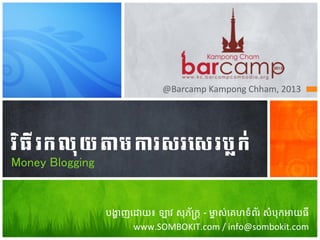 @Barcamp	
  Kampong	
  Chham,	
  2013	
  

វ" ធ ី ​ រ ក​ ល ុ យ ​ ត ម​ ក រសរ/0 រ ប្ ក ់ 4
Money Blogging

4

បង្ហាញេដាយ៖ ឡាវ សុភ័្រក្ត - ម្ចាស់េគហទំព័រ សំបុកអាយធី?
www.SOMBOKIT.com	
  /	
  info@sombokit.com	
  

 