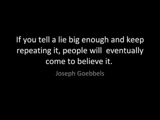 If you tell a lie big enough and keep repeating it, people will  eventually come to believe it.  Joseph Goebbels 