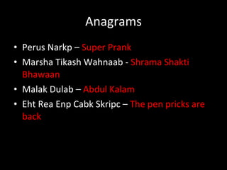 Anagrams Perus Narkp –  Super Prank Marsha Tikash Wahnaab -  Shrama Shakti Bhawaan Malak Dulab –  Abdul Kalam Eht Rea Enp Cabk Skripc –  The pen pricks are back  