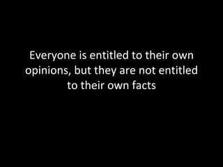 Everyone is entitled to their own opinions, but they are not entitled to their own facts 