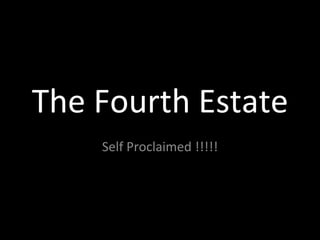 The Fourth Estate Self Proclaimed !!!!! 