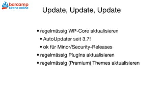 Update, Update, Update
•regelmässig WP-Core aktualisieren

•AutoUpdater seit 3.7!

•ok für Minor/Security-Releases

•regelmässig PlugIns aktualisieren

•regelmässig (Premium) Themes aktualisieren
 
