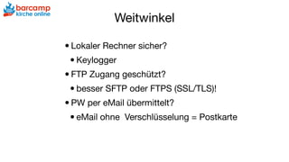 Weitwinkel
•Lokaler Rechner sicher?

•Keylogger

•FTP Zugang geschützt?

•besser SFTP oder FTPS (SSL/TLS)!

•PW per eMail übermittelt?

•eMail ohne Verschlüsselung = Postkarte
 