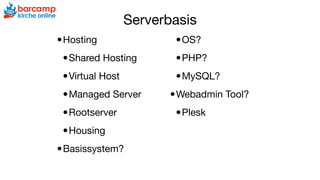Serverbasis
•Hosting

•Shared Hosting

•Virtual Host

•Managed Server

•Rootserver

•Housing

•Basissystem? 

•OS?

•PHP?

•MySQL?

•Webadmin Tool?

•Plesk
 