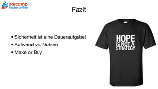 Fazit
•Sicherheit ist eine Daueraufgabe!

•Aufwand vs. Nutzen

•Make or Buy
 