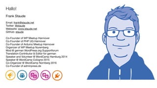 Hallo!
Frank Staude

Email: frank@staude.net

Twitter: @staude

Webseite: www.staude.net

GitHub: staude

Co-Founder of WP...