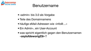 Benutzername
•»admin« bis 3.0 als Vorgabe

•Teile des Domainnamens

•häuﬁge eMail-Adressen wie »info@…«

•Ein Admin-, ein User-Account

•was spricht eigentlich gegen den Benutzernamen
»asylufdeworig23r«?
 