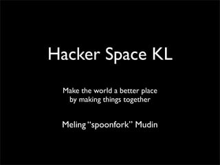 Hacker Space KL
 Make the world a better place
  by making things together


 Meling “spoonfork” Mudin
 