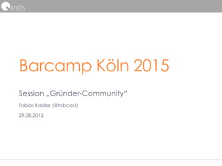 Barcamp Köln 2015
Session „Gründer-Community“
Tobias Kalder (@tobcast)
29.08.2015
 