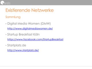 Existierende Netzwerke
Sammlung
• Digital Media Women (DMW)
http://www.digitalmediawomen.de/
• Startup Breakfast Köln
https://www.facebook.com/StartupBreakfast
• Startplatz.de
http://www.startplatz.de/
 