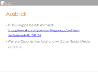 Ausblick
• XING-Gruppe bereits etabliert
https://www.xing.com/communities/groups/braintrust-
niederrhein-9af9-1081126
• Weitere Organisation folgt und wird über Social Media
verbreitet
 