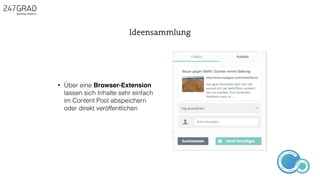 • Über eine Browser-Extension
lassen sich Inhalte sehr einfach
im Content Pool abspeichern
oder direkt veröffentlichen
Ideensammlung
ANALYSE
GNIROTIN
OMNO
ITKARETNI
NOITAKILBUP
EBA
G
IERF
CONTENT-ERSTEL
LUNG
IDEENSAMMLUN
G
 