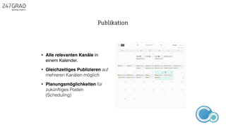 • Alle relevanten Kanäle in
einem Kalender.
• Gleichzeitiges Publizieren auf
mehreren Kanälen möglich
• Planungsmöglichkeiten für
zukünftiges Posten
(Scheduling)
Publikation
ANALYSE
GNIROTIN
OMNO
ITKARETNI
NOITAKILBUP
EBA
G
IERF
CONTENT-ERSTEL
LUNG
IDEENSAMMLUN
G
 