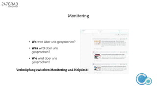 • Wo wird über uns gesprochen?
• Was wird über uns
gesprochen?
• Wie wird über uns
gesprochen?
Monitoring
ANALYSE
GNIROTIN
OMNO
ITKARETNI
NOITAKILBUP
EBA
G
IERF
CONTENT-ERSTEL
LUNG
IDEENSAMMLUN
G
Verknüpfung zwischen Monitoring und Helpdesk!
 