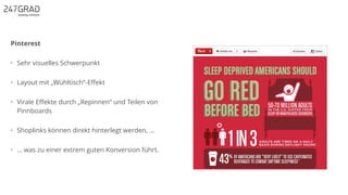 Pinterest
• Sehr visuelles Schwerpunkt
• Layout mit „Wühltisch“-Eﬀekt
• Virale Eﬀekte durch „Repinnen“ und Teilen von
Pinnboards
• Shoplinks können direkt hinterlegt werden, …
• … was zu einer extrem guten Konversion führt.
 