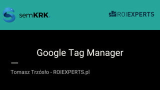 Google Tag Manager
Tomasz Trzósło - ROIEXPERTS.pl
1
 