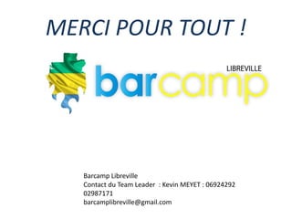 MERCI POUR TOUT !
Barcamp Libreville
Contact du Team Leader : Kevin MEYET : 06924292
02987171
barcamplibreville@gmail.com
 