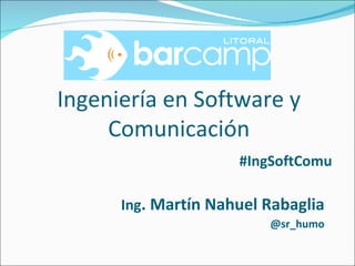 Ingeniería en Software y Comunicación Ing . Martín Nahuel Rabaglia #IngSoftComu @sr_humo 