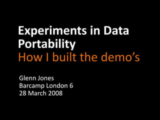 Experiments in Data
Portability
How I built the demo’s
Glenn Jones
Barcamp London 6
28 March 2008
 
