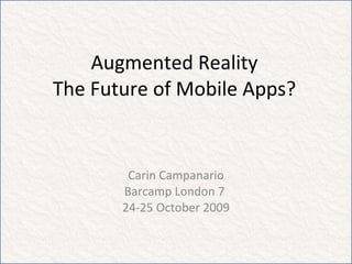 Augmented Reality The Future of Mobile Apps? Carin Campanario Barcamp London 7  24-25 October 2009 