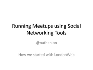 Running Meetups using Social
Networking Tools
@nathanlon
How we started with LondonWeb
 