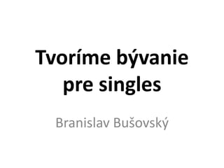 Tvoríme bývanie
pre singles
Branislav Bušovský
 