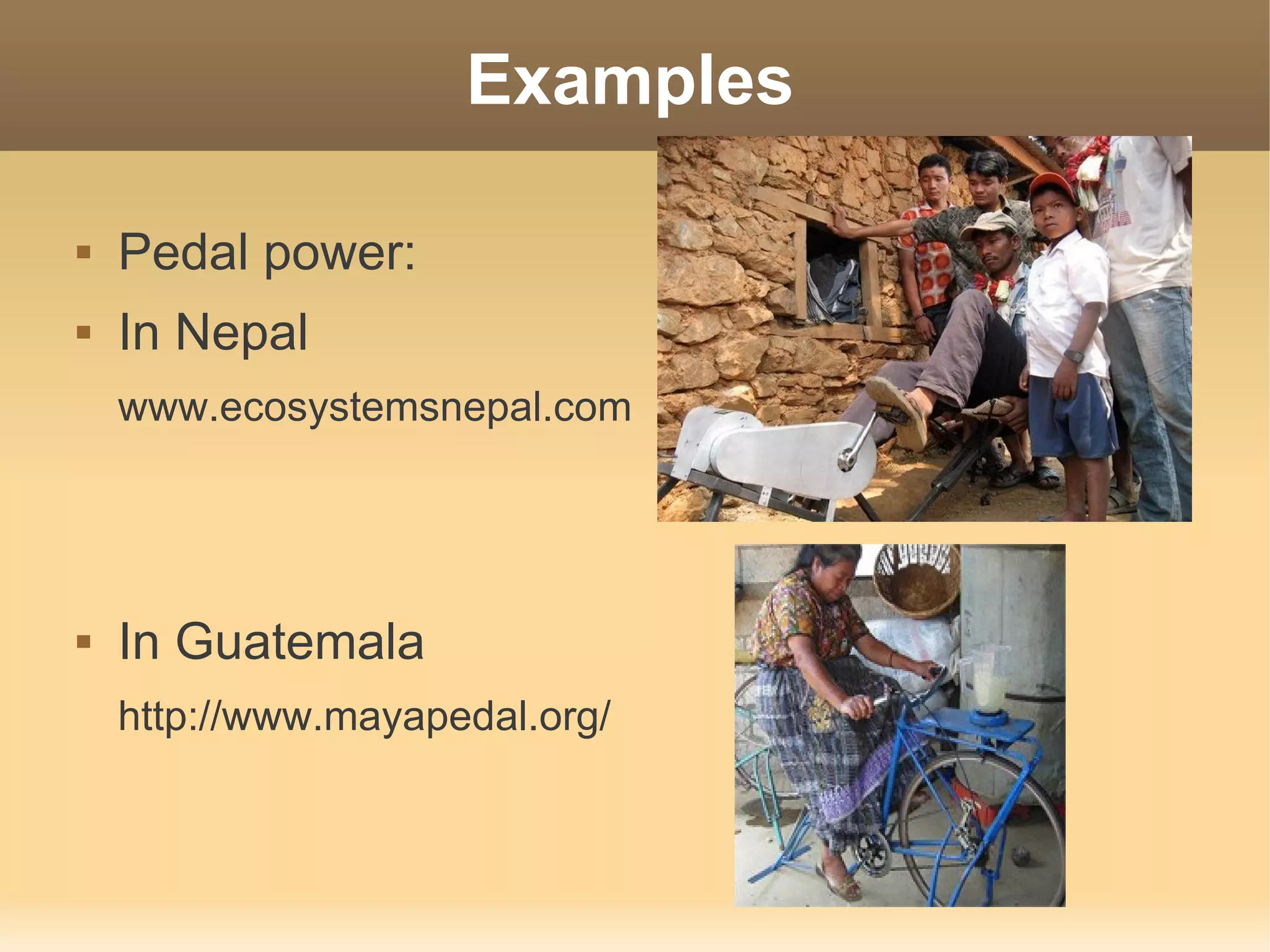 Examples

   Pedal power:
   In Nepal
    www.ecosystemsnepal.com




   In Guatemala
    http://www.mayapedal.org/
 