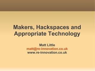 Makers, Hackspaces and
Appropriate Technology
           Matt Little
    matt@re-innovation.co.uk
    www.re-innovation.co.uk
 