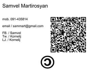 Samvel Martirosyan mob. 091-435814 email / sammart@gmail.com FB. / Samvel Tw. / Kornelij LJ. / Kornelij  