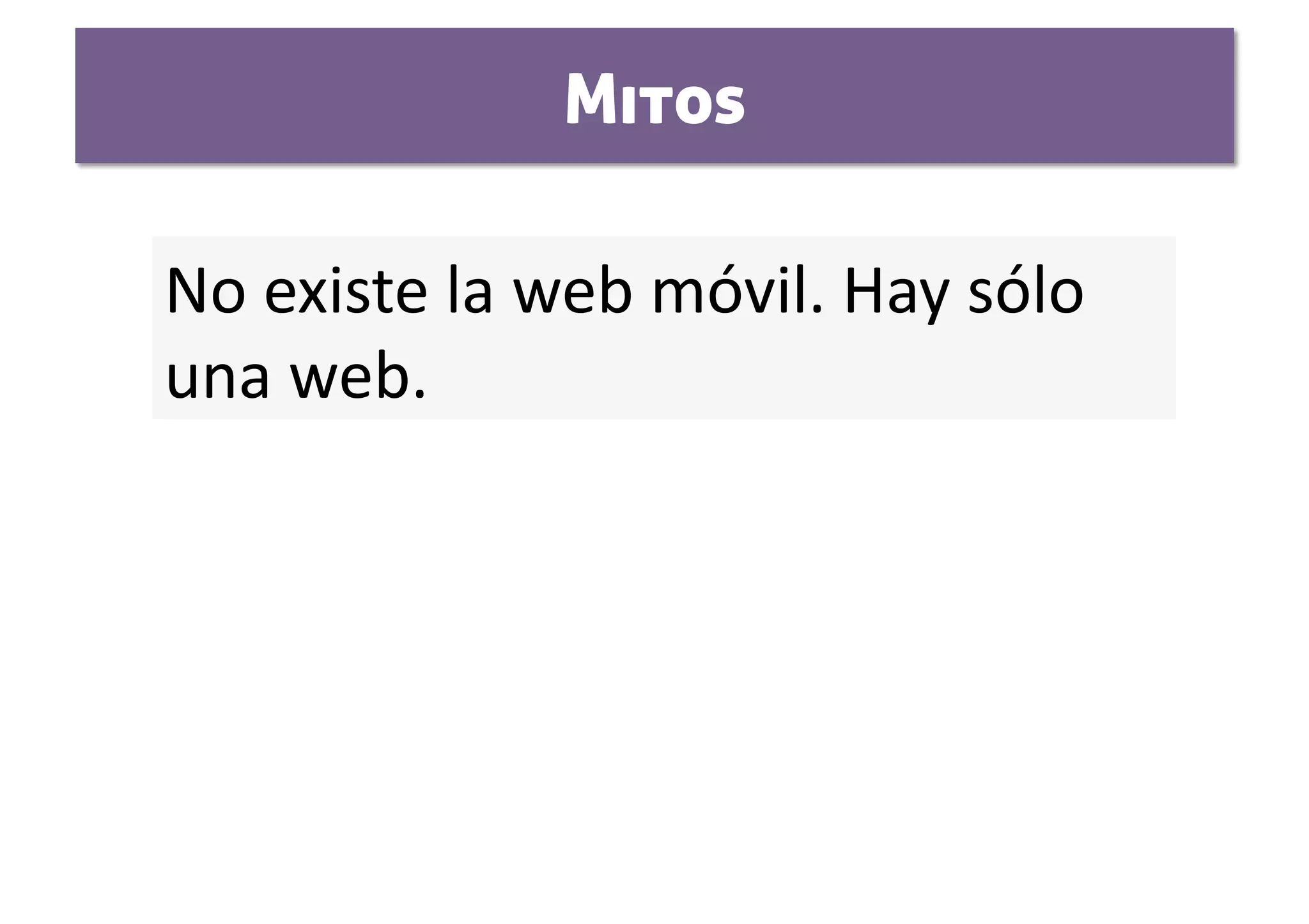 Mitos

No existe la web móvil. Hay sólo 
una web. 
 