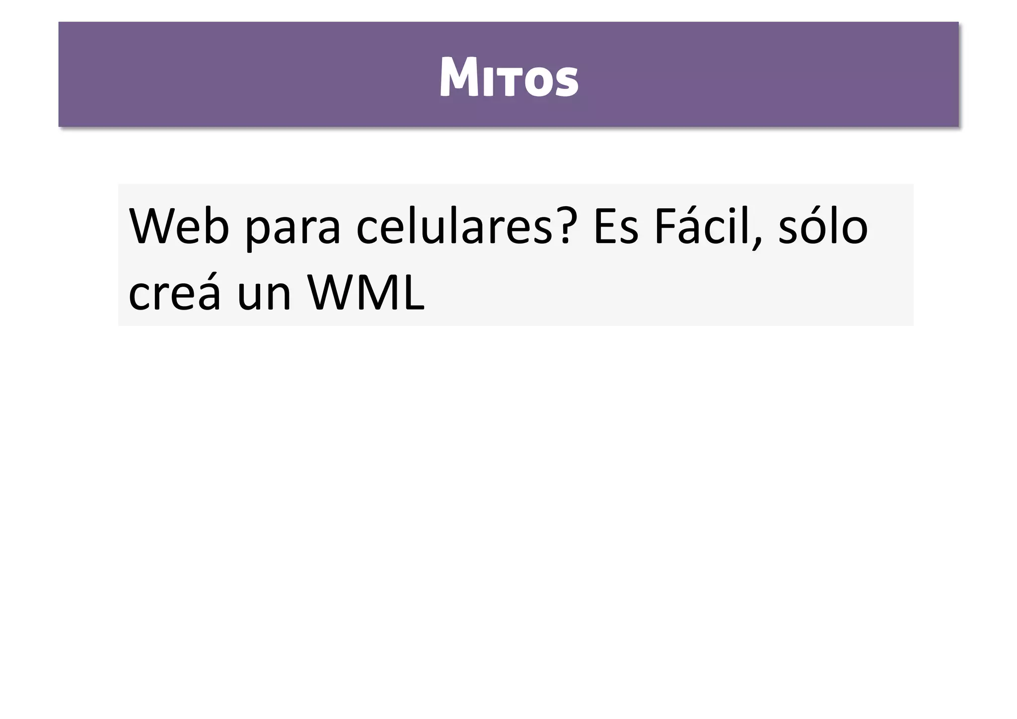 Mitos

Web para celulares? Es Fácil, sólo 
creá un WML 
 