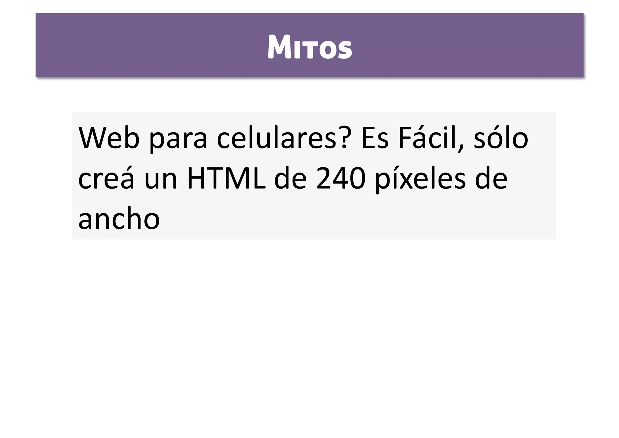 Mitos

Web para celulares? Es Fácil, sólo 
creá un HTML de 240 píxeles de 
ancho 
 