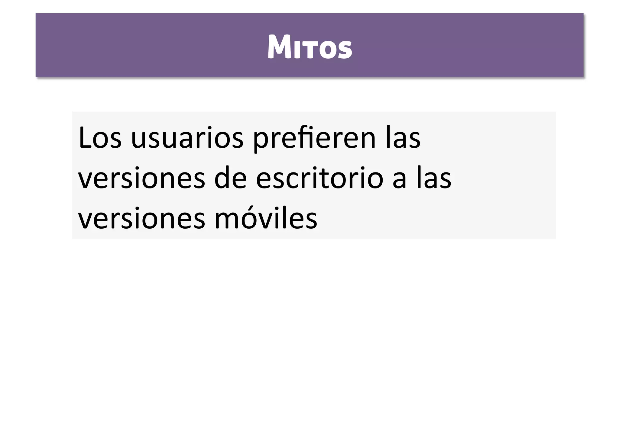 Mitos

Los usuarios preﬁeren las 
versiones de escritorio a las 
versiones móviles  
 