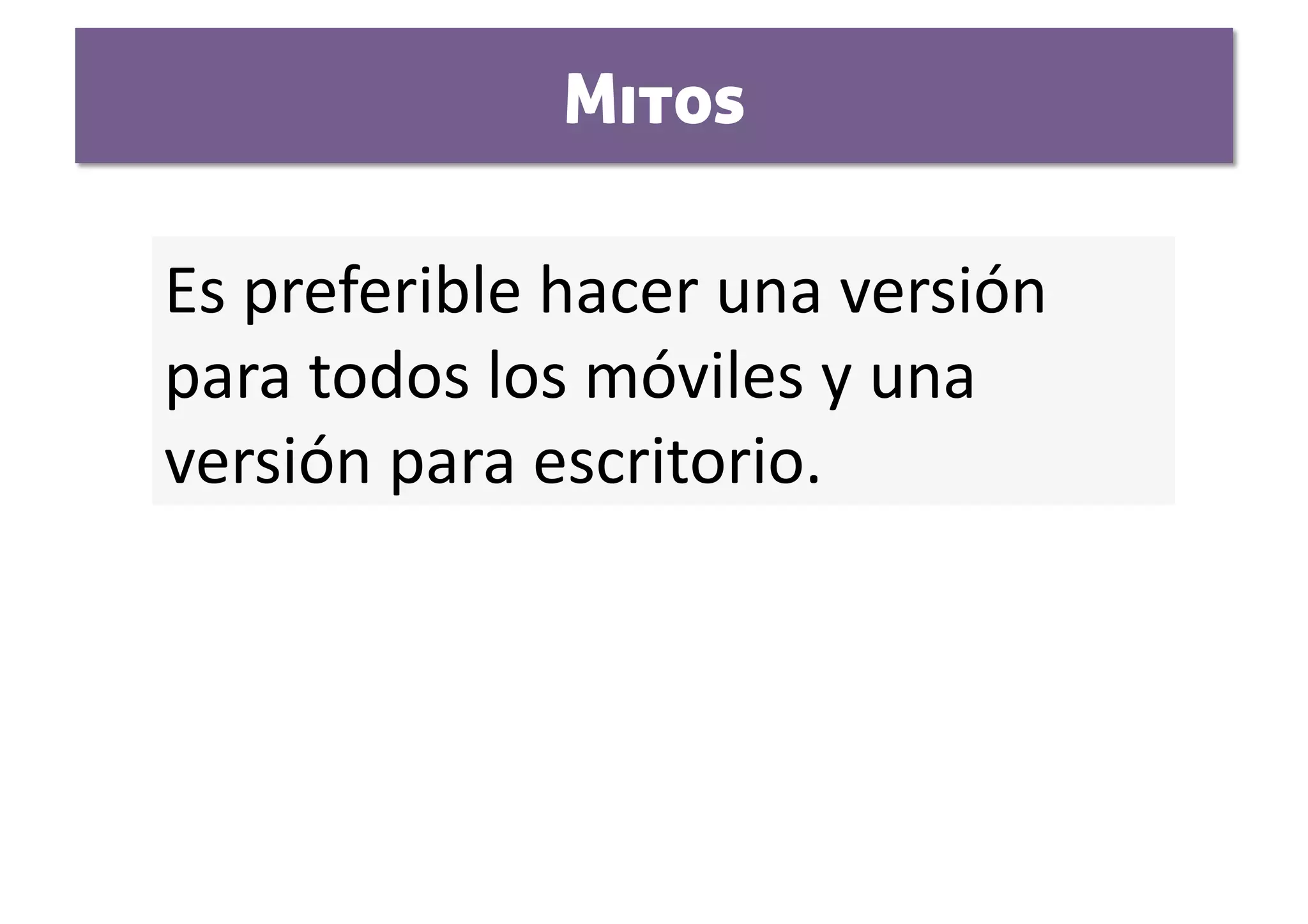 Mitos

Es preferible hacer una versión 
para todos los móviles y una 
versión para escritorio.    
 