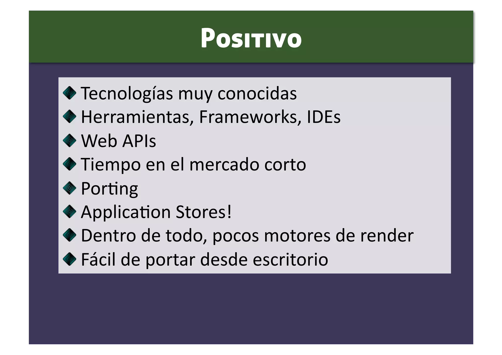 Positivo

     Tecnologías muy conocidas 

      Herramientas, Frameworks, IDEs  

       Web APIs 

        Tiempo en el mercado corto 

         PorSng 

          ApplicaSon Stores!  

           Dentro de todo, pocos motores de render 

            Fácil de portar desde escritorio 
 