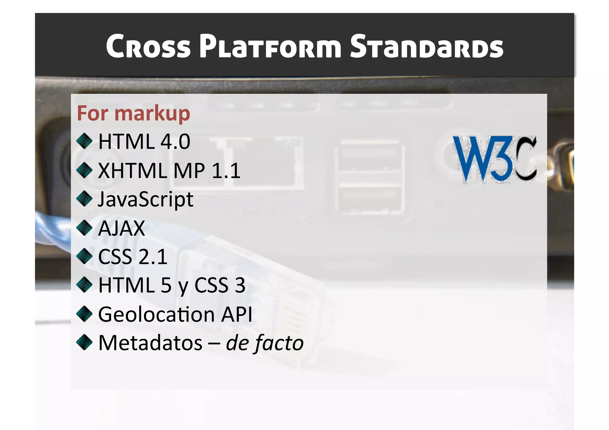 Cross Platform Standards
For markup 

   HTML 4.0 

   XHTML MP 1.1 

   JavaScript 

   AJAX 

   CSS 2.1 

   HTML 5 y CSS 3 

   GeolocaSon API 

   Metadatos – de facto 
 