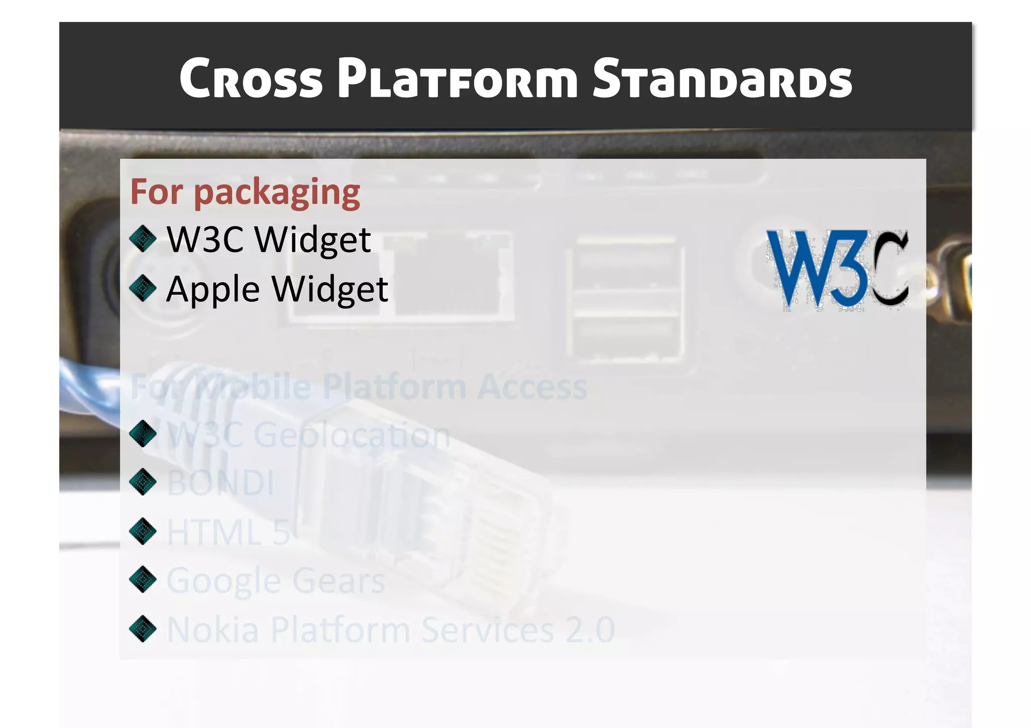 Cross Platform Standards
For packaging 

   W3C Widget 

   Apple Widget 

For Mobile Pla7orm Access 

   W3C GeolocaSon 

   BONDI  

   HTML 5 

   Google Gears 

   Nokia Plahorm Services 2.0 
 
