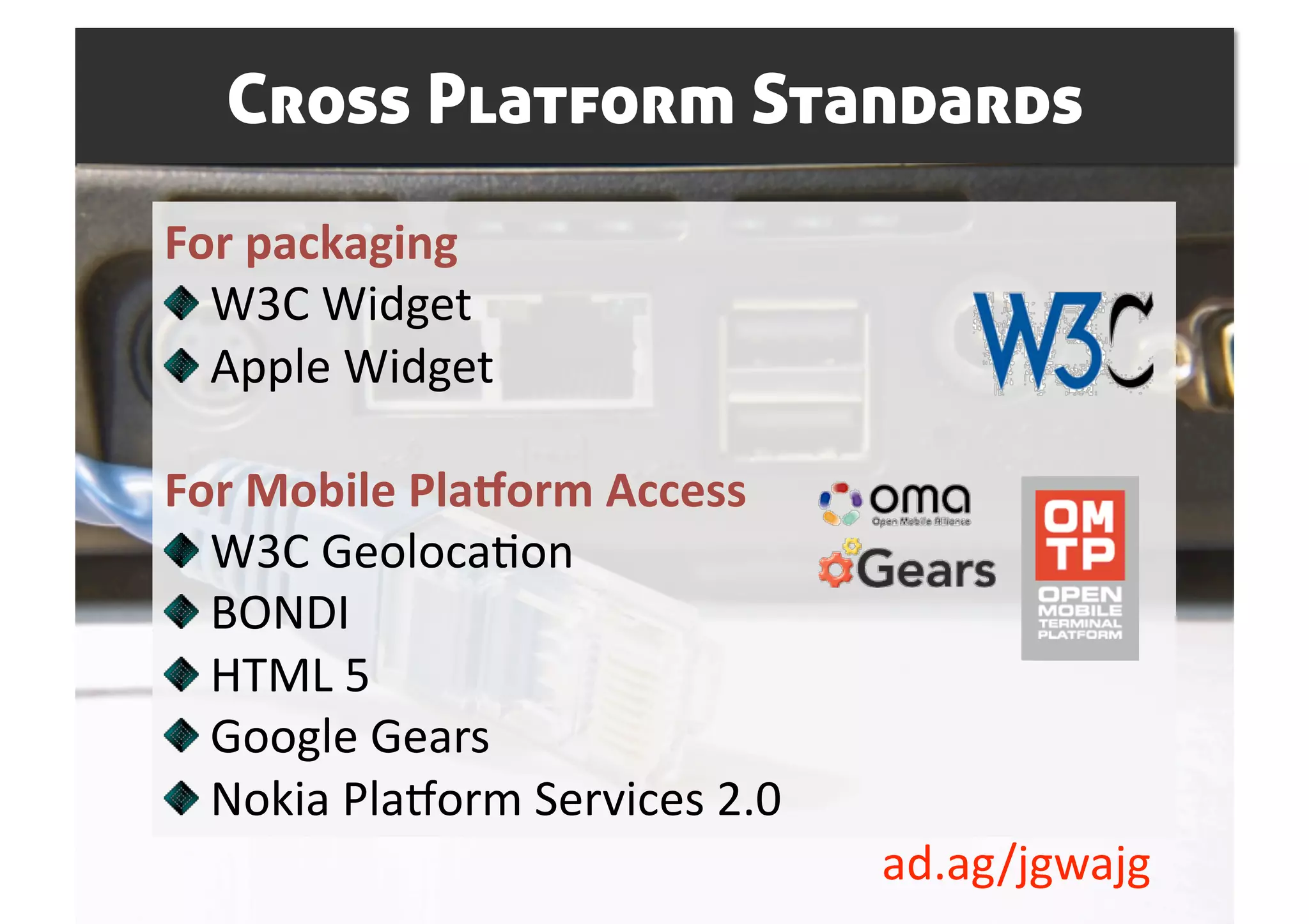 Cross Platform Standards
For packaging 

   W3C Widget 

   Apple Widget 

For Mobile Pla7orm Access 

   W3C GeolocaSon 

   BONDI  

   HTML 5 

   Google Gears 

   Nokia Plahorm Services 2.0 
                                  ad.ag/jgwajg 
 