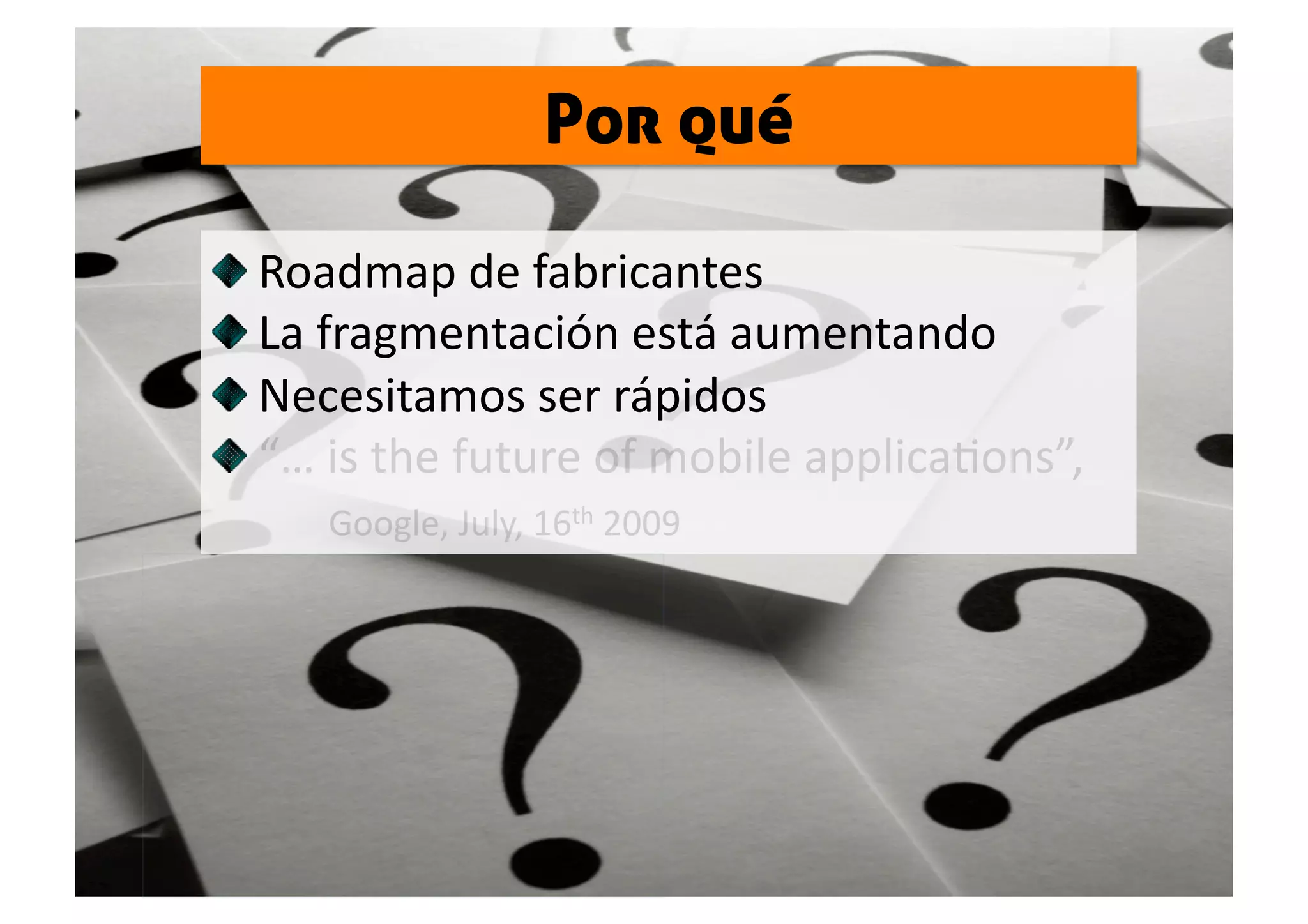 Por qué


   Roadmap de fabricantes 

   La fragmentación está aumentando 

   Necesitamos ser rápidos 

   “… is the future of mobile applicaSons”,  
          Google, July, 16th 2009 
 