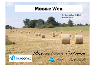 Mobile Web
             31 de octubre de 2009 
             Buenos Aires 




Maximiliano Firtman!
         Firt!      Firt.mobi!
 