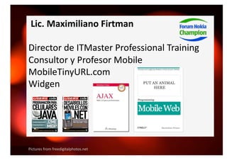  Lic. Maximiliano Firtman 

Director de ITMaster Professional Training 
Consultor y Profesor Mobile  
MobileTinyURL.com 
W...