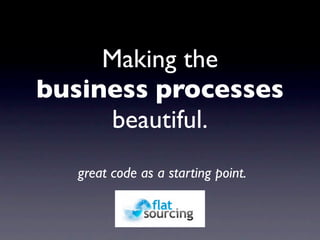 Making the
business processes
     beautiful.
   great code as a starting point.
 