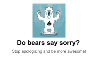 Do bears say sorry?
Stop apologizing and be more awesome!
 
