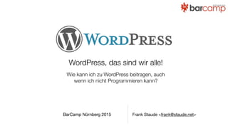 WordPress, das sind wir alle!
Wie kann ich zu WordPress beitragen, auch
wenn ich nicht Programmieren kann?
Frank Staude <frank@staude.net>BarCamp Nürnberg 2015
 
