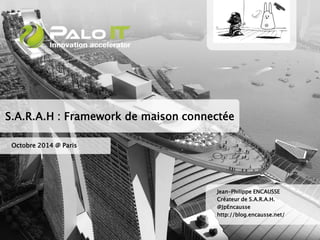 S.A.R.A.H : Framework de maison connectée 
Octobre 2014 @ Paris 
Jean-Philippe ENCAUSSE 
Créateur de S.A.R.A.H. 
@JpEncausse 
http://blog.encausse.net/ 
 