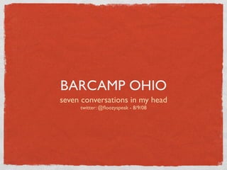 BARCAMP OHIO
seven conversations in my head
     twitter: @ﬂoozyspeak - 8/9/08
 