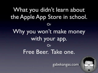 What you didn’t learn about
the Apple App Store in school.
              Or

Why you won’t make money
      with your app.
              Or

    Free Beer. Take one.
                   gabekangas.com
 