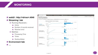 22
MONITORING
webUI : http://<driver>:4040
Streaming  tab
Running Receivers :
Active
Number of records received
Receiver error
Batches :
Processing Time
Times
Queing delays
Environment tab
…
 