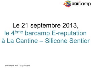 BARCAMP 2013 – PARIS – 14 septembre 2013
EreputationCamp
4
Le 21 septembre 2013,
le 4ème barcamp E-reputation
à La Cantine – Silicone Sentier
2
 